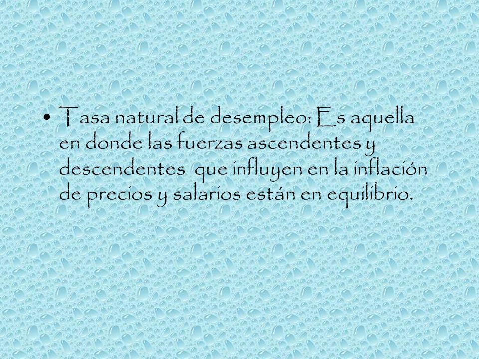 Tasa natural de desempleo: Es aquella en donde las fuerzas ascendentes y descendentes que influyen en la inflación de precios y salarios están en equilibrio.