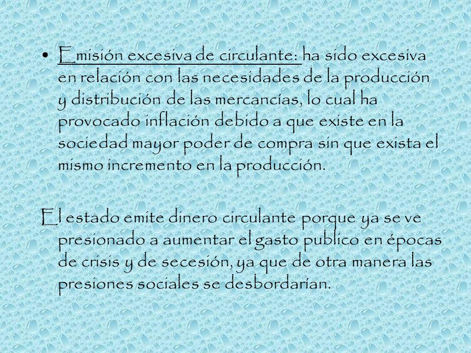 Emisión excesiva de circulante: ha sido excesiva en relación con las necesidades de la producción y distribución de las mercancías, lo cual ha provocado inflación debido a que existe en la sociedad mayor poder de compra sin que exista el mismo incremento en la producción.