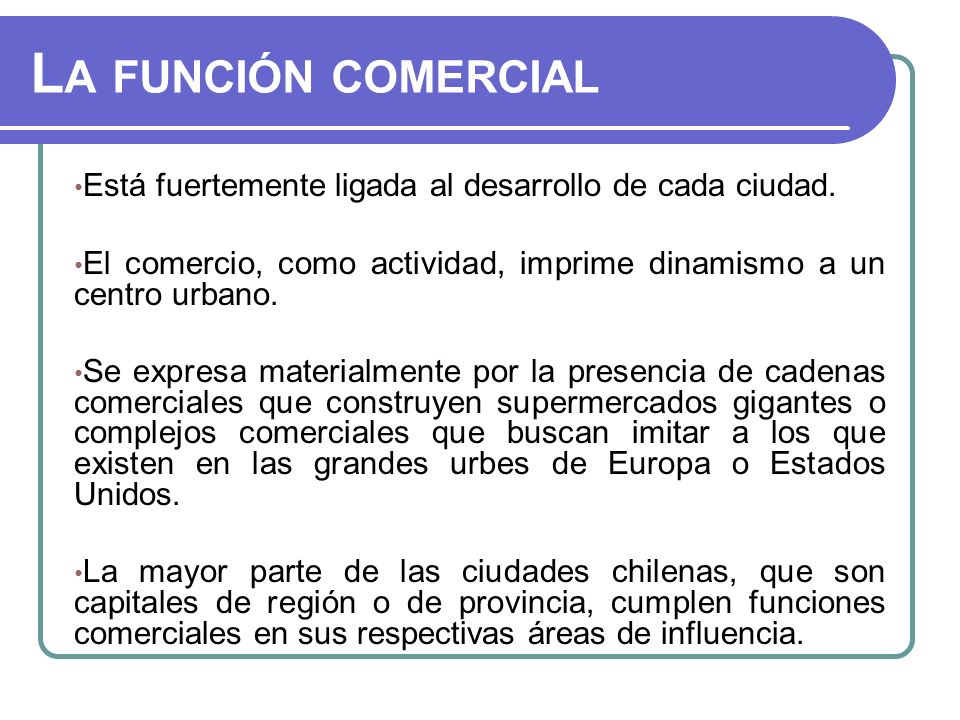 La función comercial Está fuertemente ligada al desarrollo de cada ciudad. El comercio, como actividad, imprime dinamismo a un centro urbano.