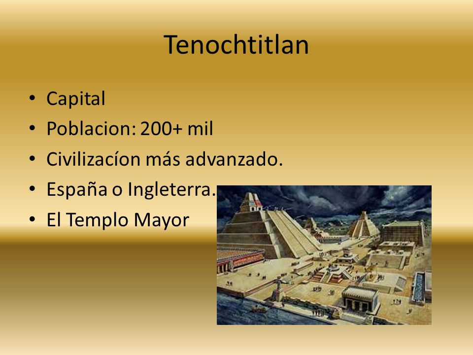 Tenochtitlan Capital Poblacion: 200+ mil Civilizacíon más advanzado.