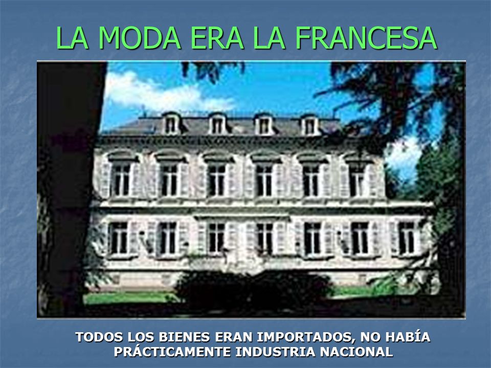LA MODA ERA LA FRANCESA TODOS LOS BIENES ERAN IMPORTADOS, NO HABÍA PRÁCTICAMENTE INDUSTRIA NACIONAL