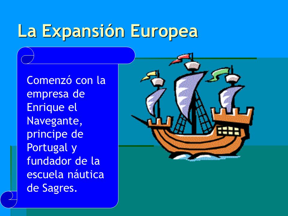 La Expansión Europea Comenzó con la empresa de Enrique el Navegante, principe de Portugal y fundador de la escuela náutica de Sagres.