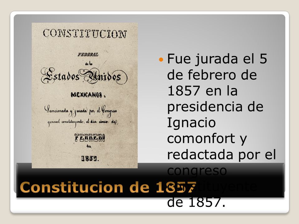 Fue jurada el 5 de febrero de 1857 en la presidencia de Ignacio comonfort y redactada por el congreso constituyente de 1857.