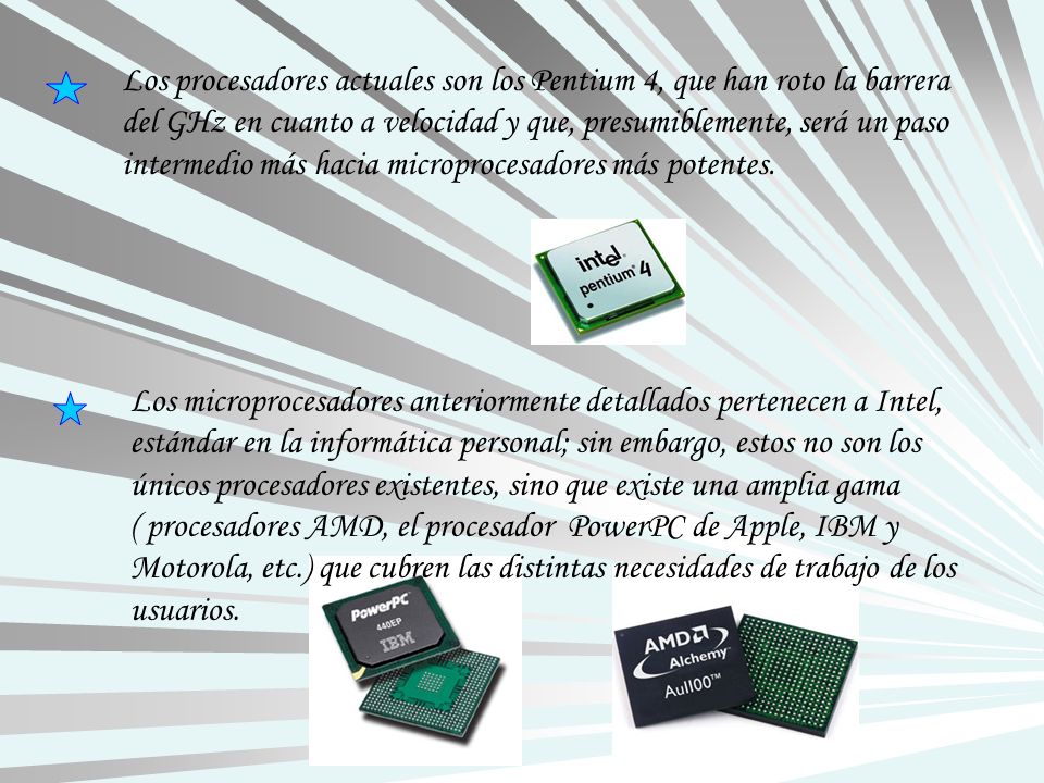 Los procesadores actuales son los Pentium 4, que han roto la barrera del GHz en cuanto a velocidad y que, presumiblemente, será un paso intermedio más hacia microprocesadores más potentes.