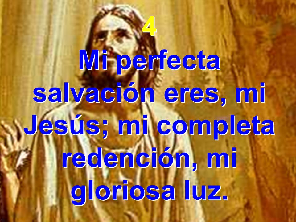 4 Mi perfecta salvación eres, mi Jesús; mi completa redención, mi gloriosa luz.