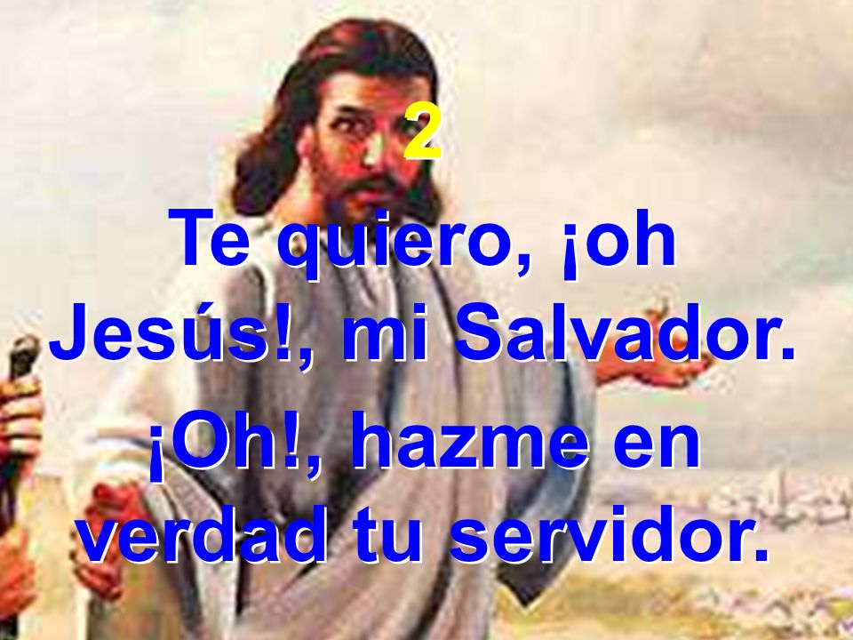 Te quiero, ¡oh Jesús!, mi Salvador. ¡Oh!, hazme en verdad tu servidor.