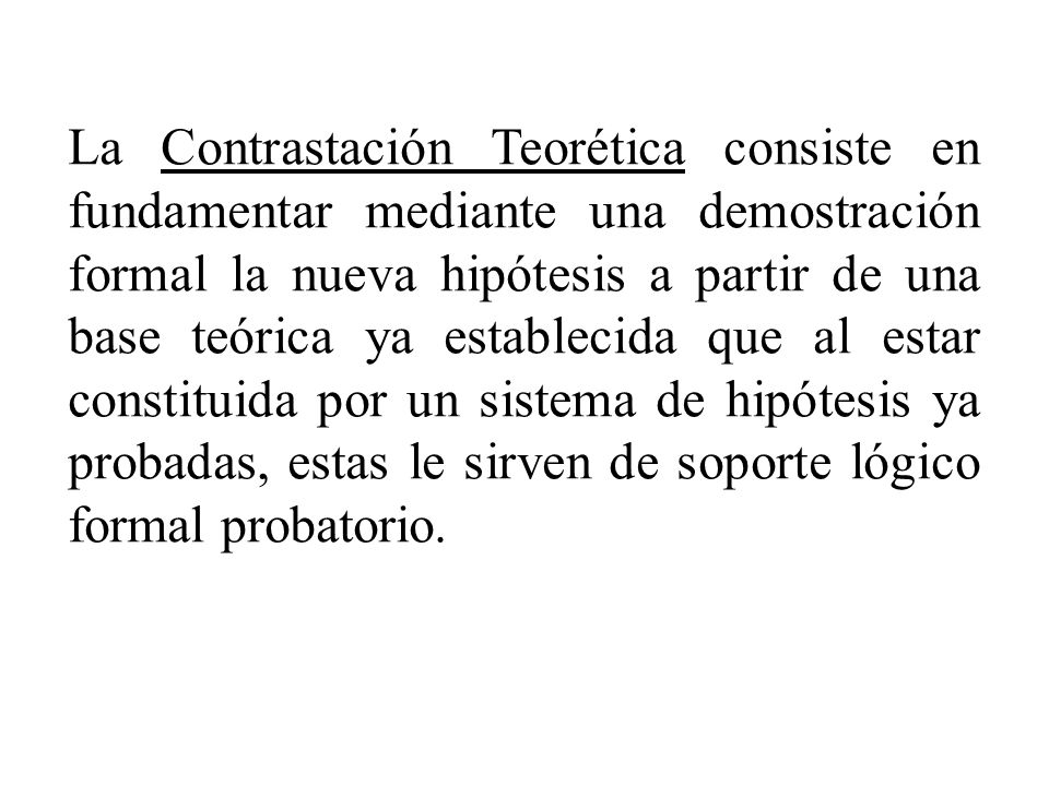La Contrastación Teorética consiste en fundamentar mediante una demostración formal la nueva hipótesis a partir de una base teórica ya establecida que al estar constituida por un sistema de hipótesis ya probadas, estas le sirven de soporte lógico formal probatorio.