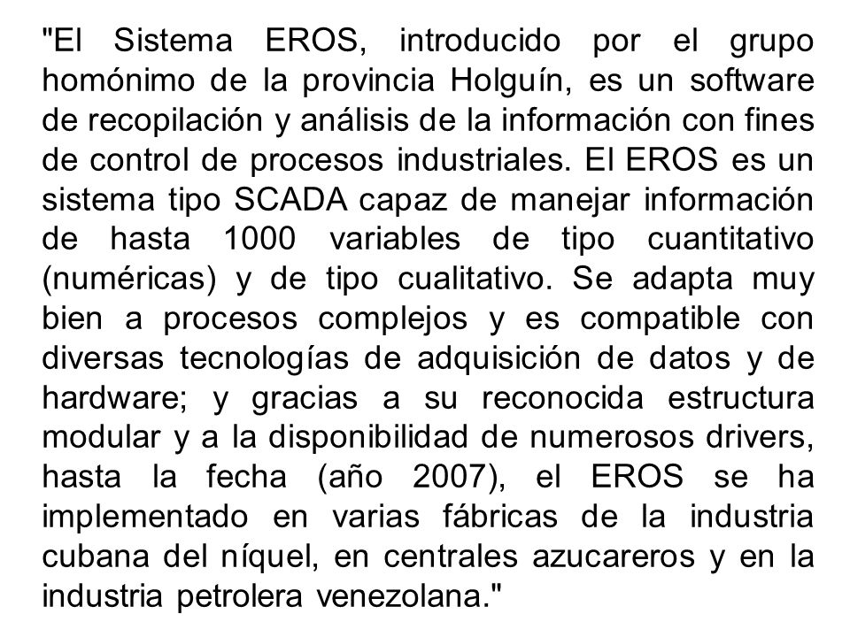 El Sistema EROS, introducido por el grupo homónimo de la provincia Holguín, es un software de recopilación y análisis de la información con fines de control de procesos industriales.