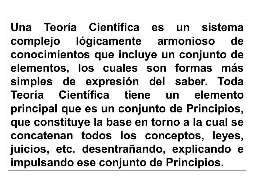 Una Teoría Científica es un sistema complejo lógicamente armonioso de conocimientos que incluye un conjunto de elementos, los cuales son formas más simples de expresión del saber.