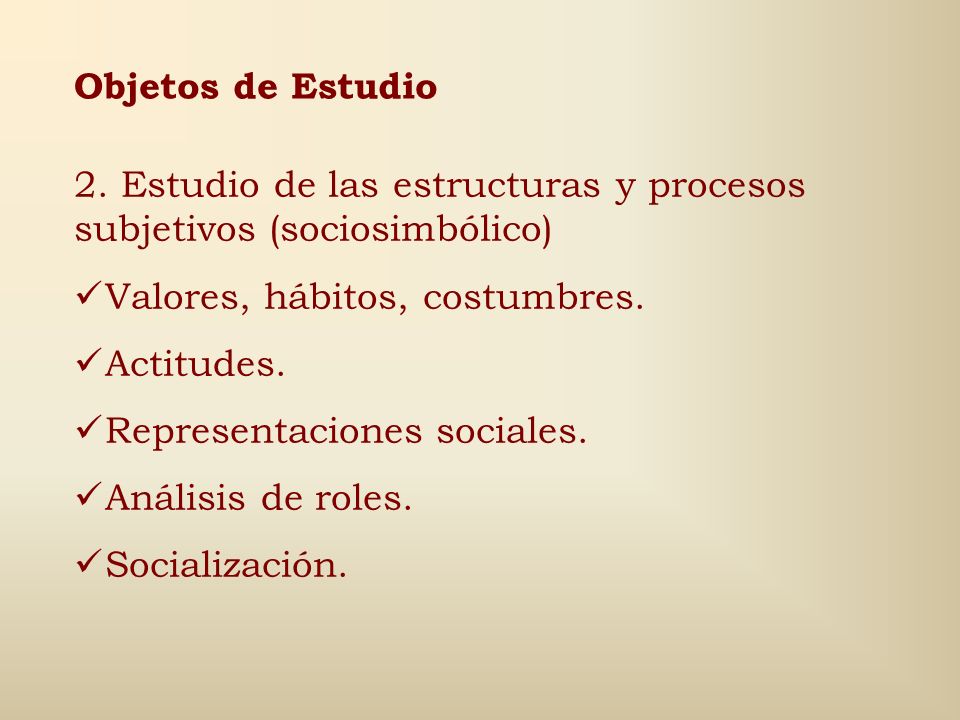 Objetos de Estudio 2. Estudio de las estructuras y procesos subjetivos (sociosimbólico) Valores, hábitos, costumbres.
