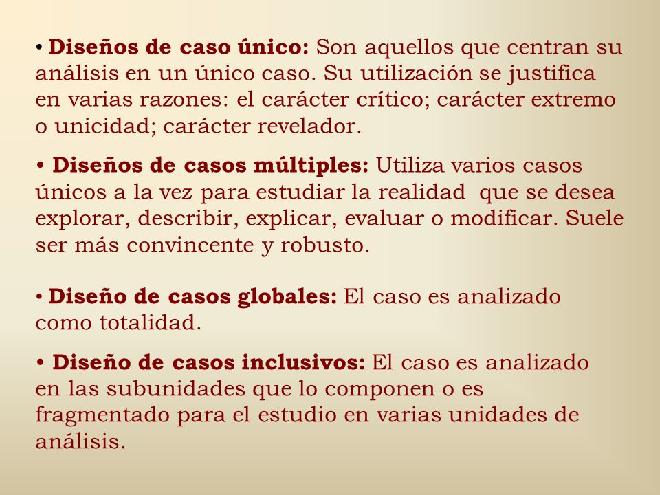 Diseños de caso único: Son aquellos que centran su análisis en un único caso. Su utilización se justifica en varias razones: el carácter crítico; carácter extremo o unicidad; carácter revelador.