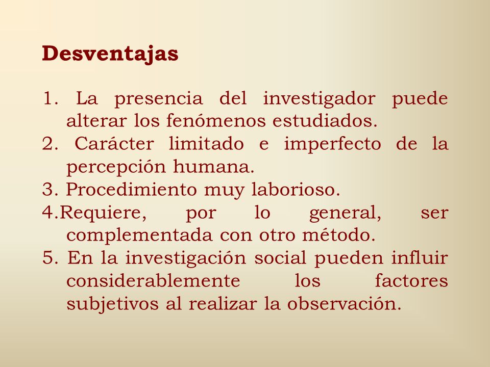 Desventajas 1. La presencia del investigador puede alterar los fenómenos estudiados. 2. Carácter limitado e imperfecto de la percepción humana.