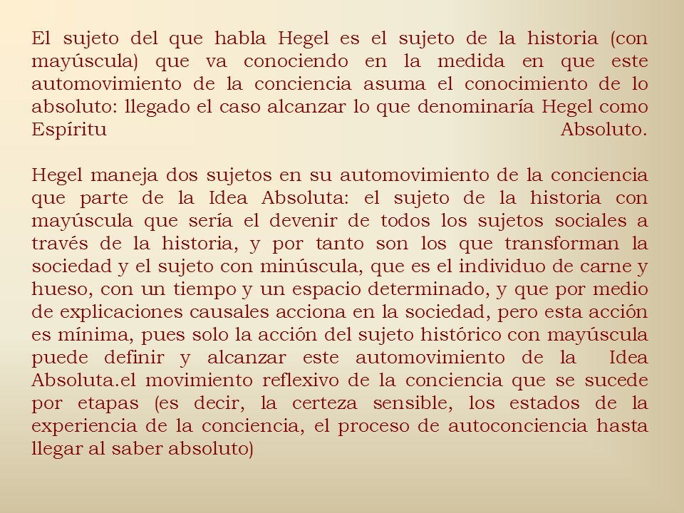 El sujeto del que habla Hegel es el sujeto de la historia (con mayúscula) que va conociendo en la medida en que este automovimiento de la conciencia asuma el conocimiento de lo absoluto: llegado el caso alcanzar lo que denominaría Hegel como Espíritu Absoluto.