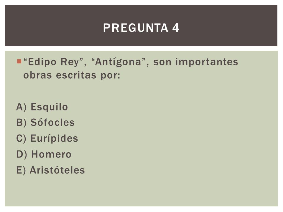 Pregunta 4 Edipo Rey , Antígona , son importantes obras escritas por: A) Esquilo. B) Sófocles. C) Eurípides.