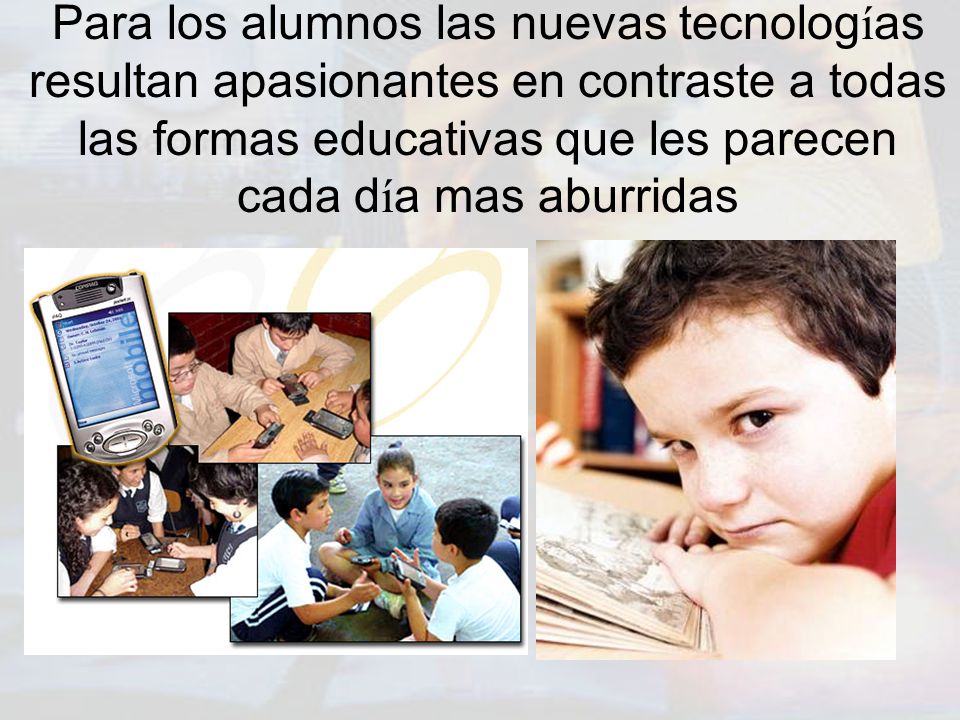 Para los alumnos las nuevas tecnologías resultan apasionantes en contraste a todas las formas educativas que les parecen cada día mas aburridas