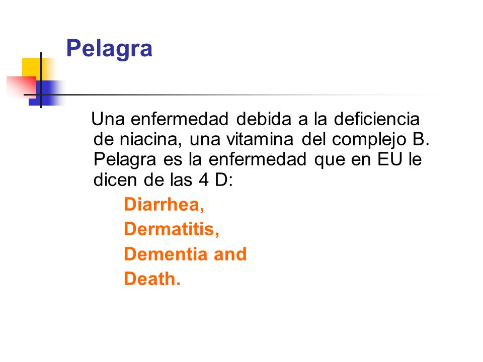 Pelagra Una enfermedad debida a la deficiencia de niacina, una vitamina del complejo B. Pelagra es la enfermedad que en EU le dicen de las 4 D: