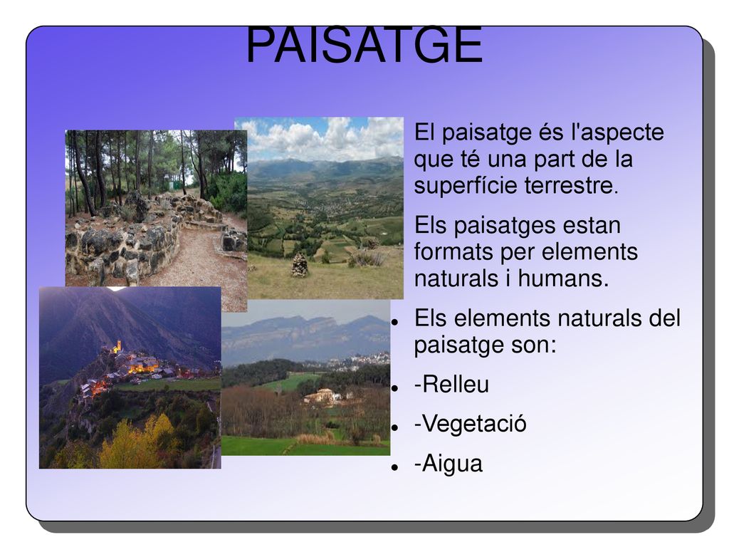 PAISATGE El paisatge és l aspecte que té una part de la superfície terrestre. Els paisatges estan formats per elements naturals i humans.