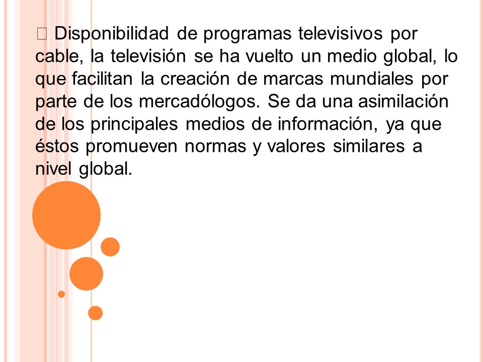  Disponibilidad de programas televisivos por cable, la televisión se ha vuelto un medio global, lo que facilitan la creación de marcas mundiales por parte de los mercadólogos.