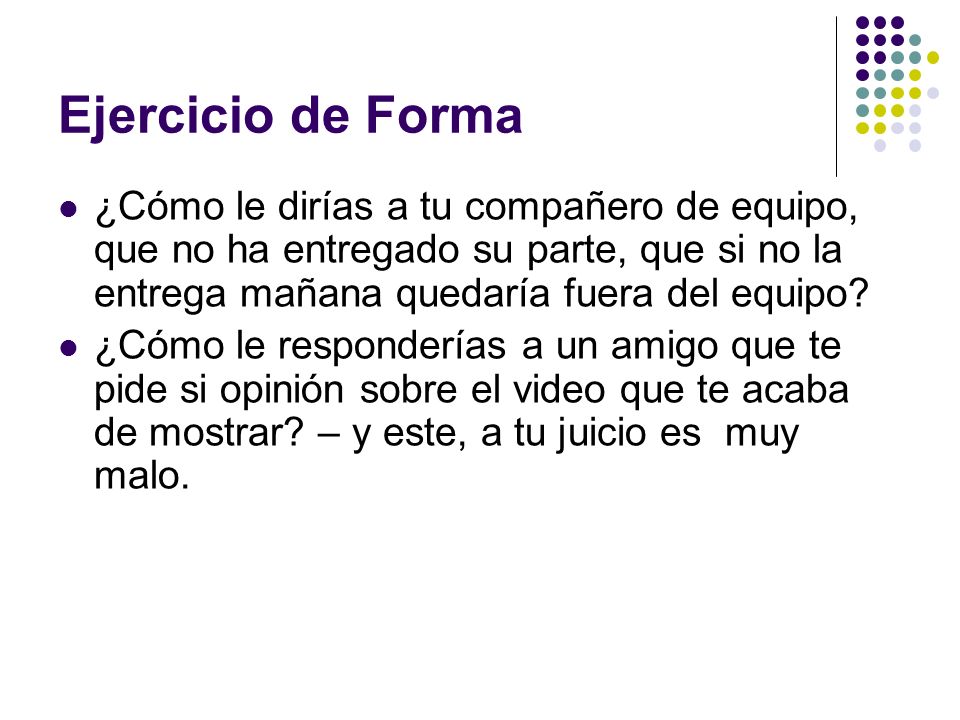 Ejercicio de Forma ¿Cómo le dirías a tu compañero de equipo, que no ha entregado su parte, que si no la entrega mañana quedaría fuera del equipo