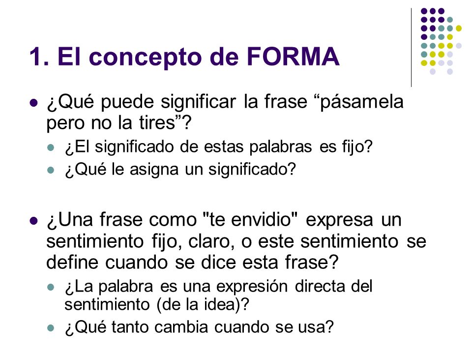 1. El concepto de FORMA ¿Qué puede significar la frase pásamela pero no la tires ¿El significado de estas palabras es fijo