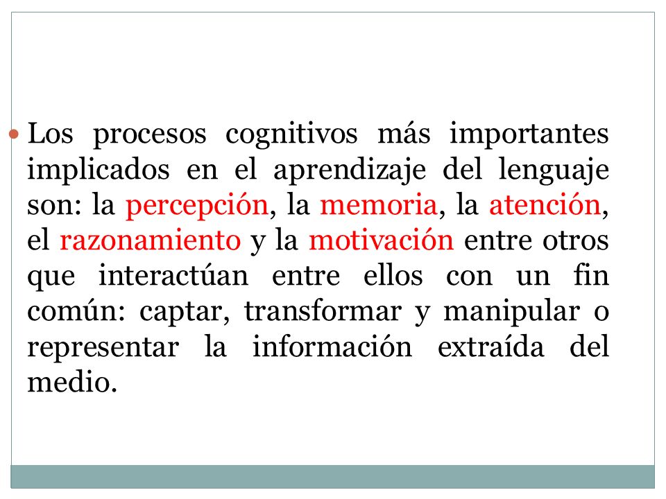 Los procesos cognitivos más importantes implicados en el aprendizaje del lenguaje son: la percepción, la memoria, la atención, el razonamiento y la motivación entre otros que interactúan entre ellos con un fin común: captar, transformar y manipular o representar la información extraída del medio.