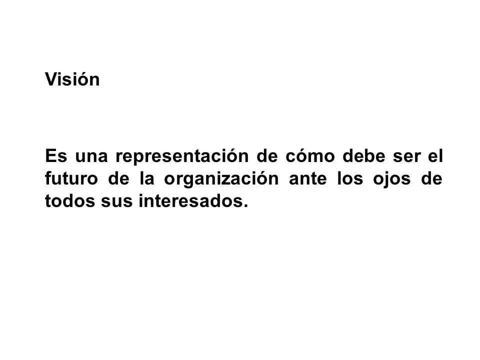 Visión Es una representación de cómo debe ser el futuro de la organización ante los ojos de todos sus interesados.