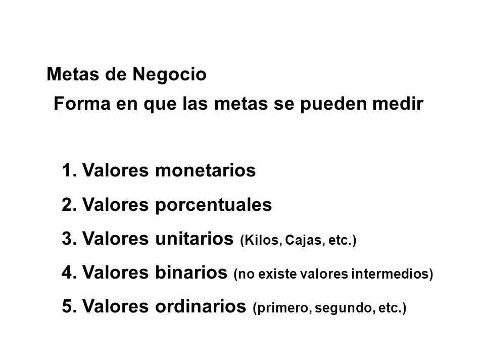 Metas de Negocio Forma en que las metas se pueden medir. 1. Valores monetarios. 2. Valores porcentuales.
