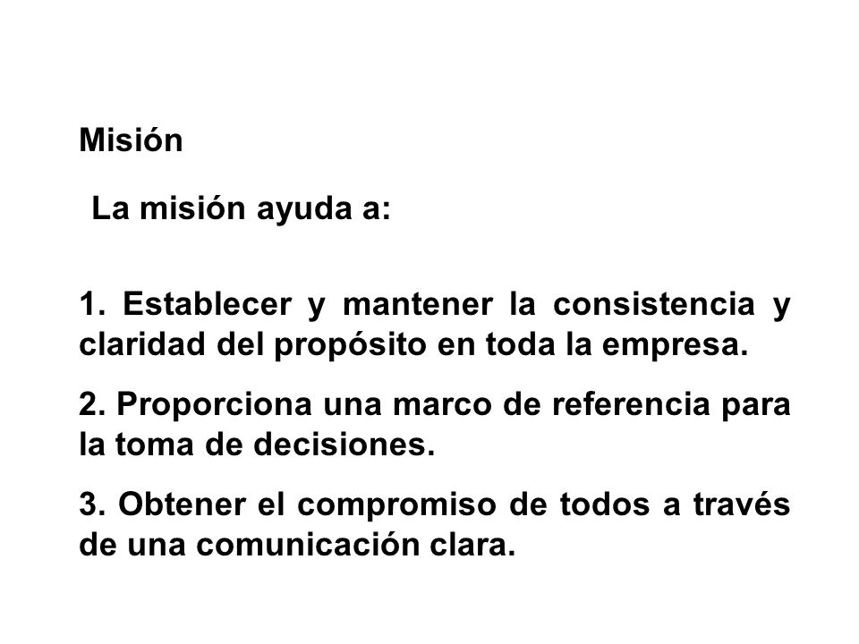 Misión La misión ayuda a: 1. Establecer y mantener la consistencia y claridad del propósito en toda la empresa.