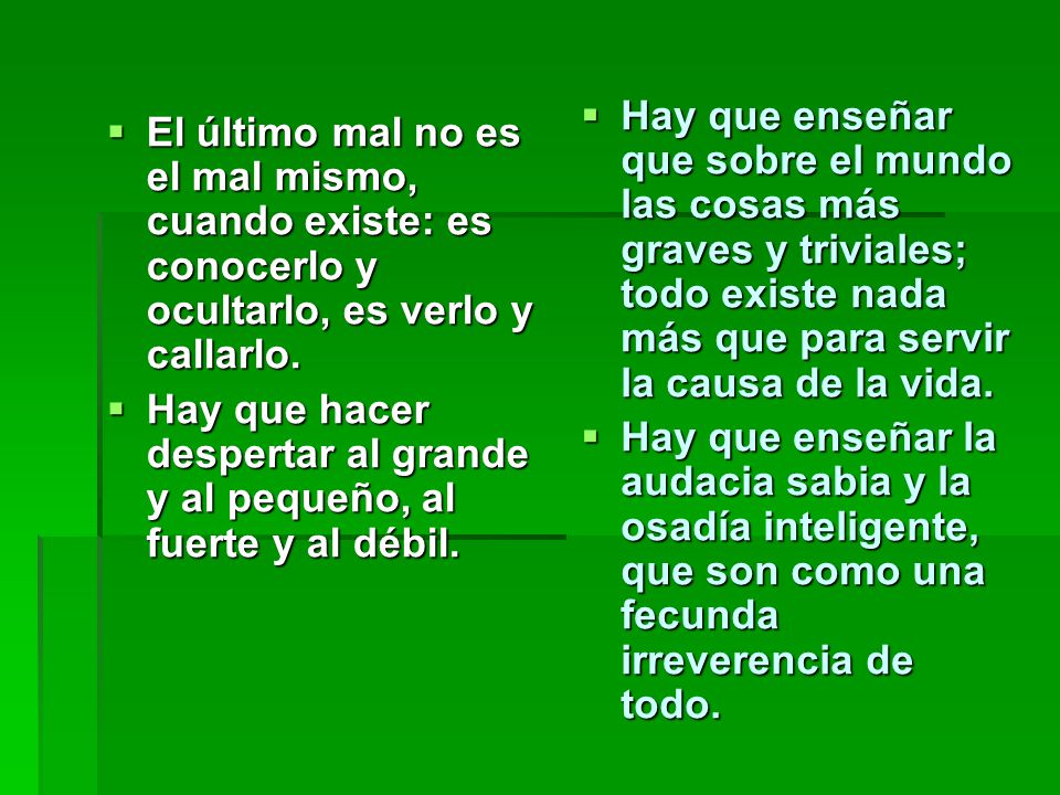 Hay que enseñar que sobre el mundo las cosas más graves y triviales; todo existe nada más que para servir la causa de la vida.