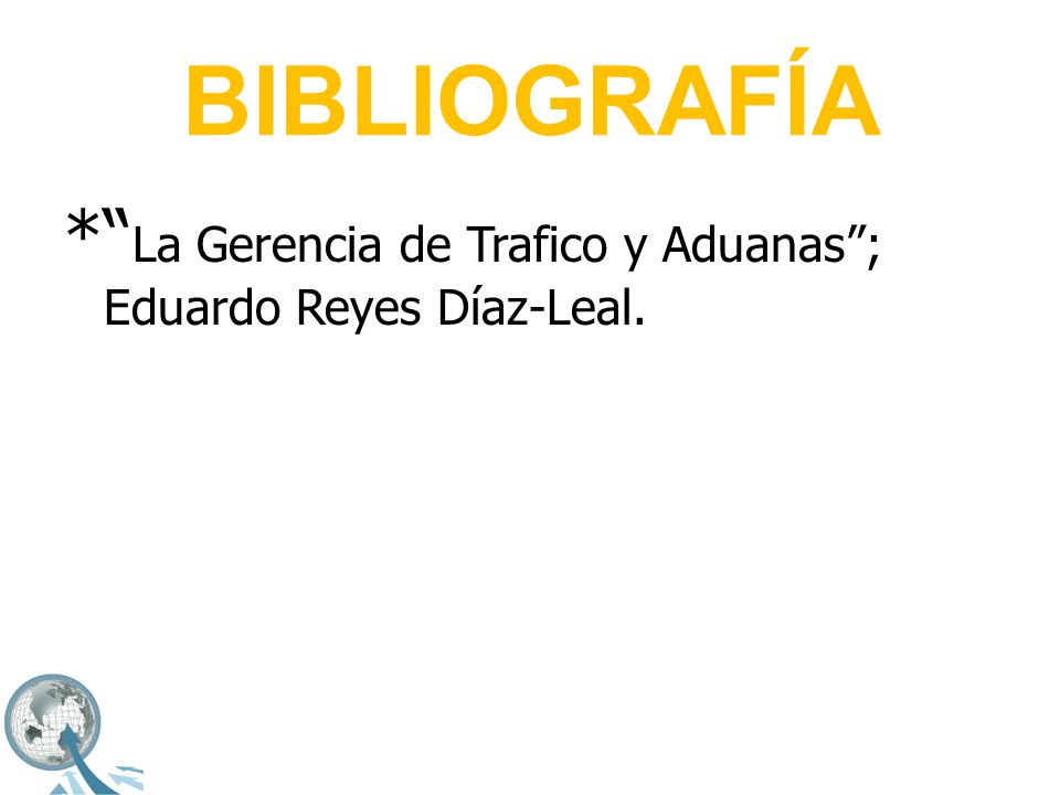 BIBLIOGRAFÍA * La Gerencia de Trafico y Aduanas ; Eduardo Reyes Díaz-Leal.