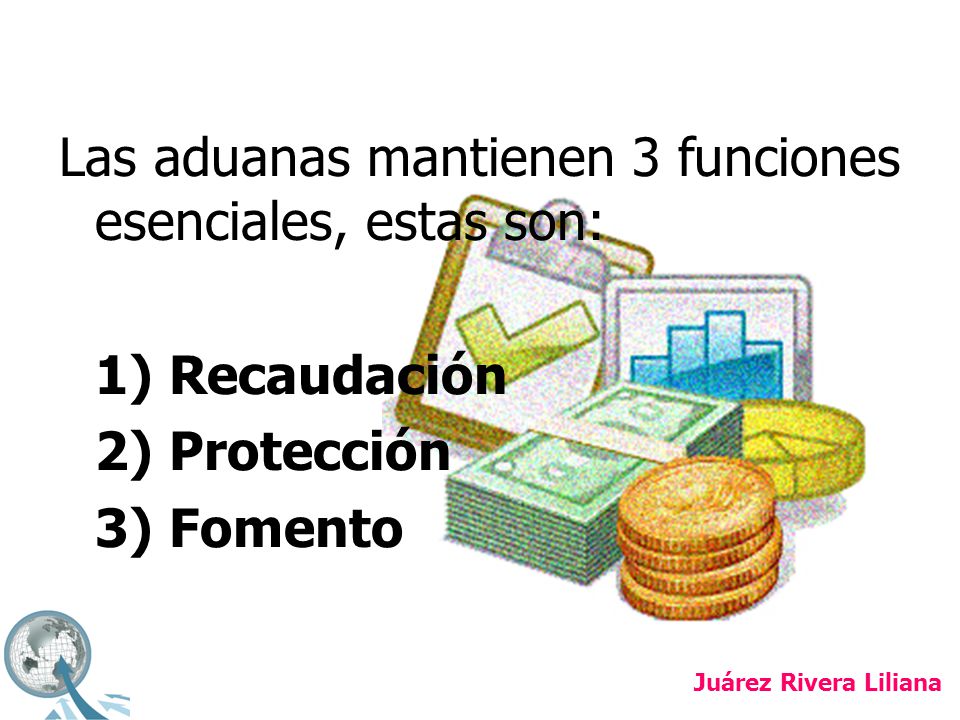 Las aduanas mantienen 3 funciones esenciales, estas son: 1) Recaudación 2) Protección 3) Fomento