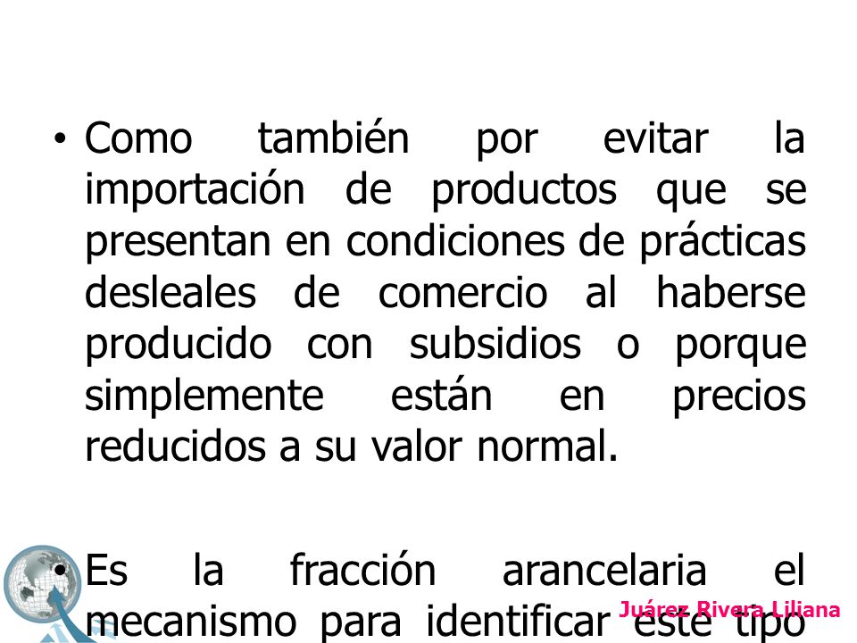 Como también por evitar la importación de productos que se presentan en condiciones de prácticas desleales de comercio al haberse producido con subsidios o porque simplemente están en precios reducidos a su valor normal.