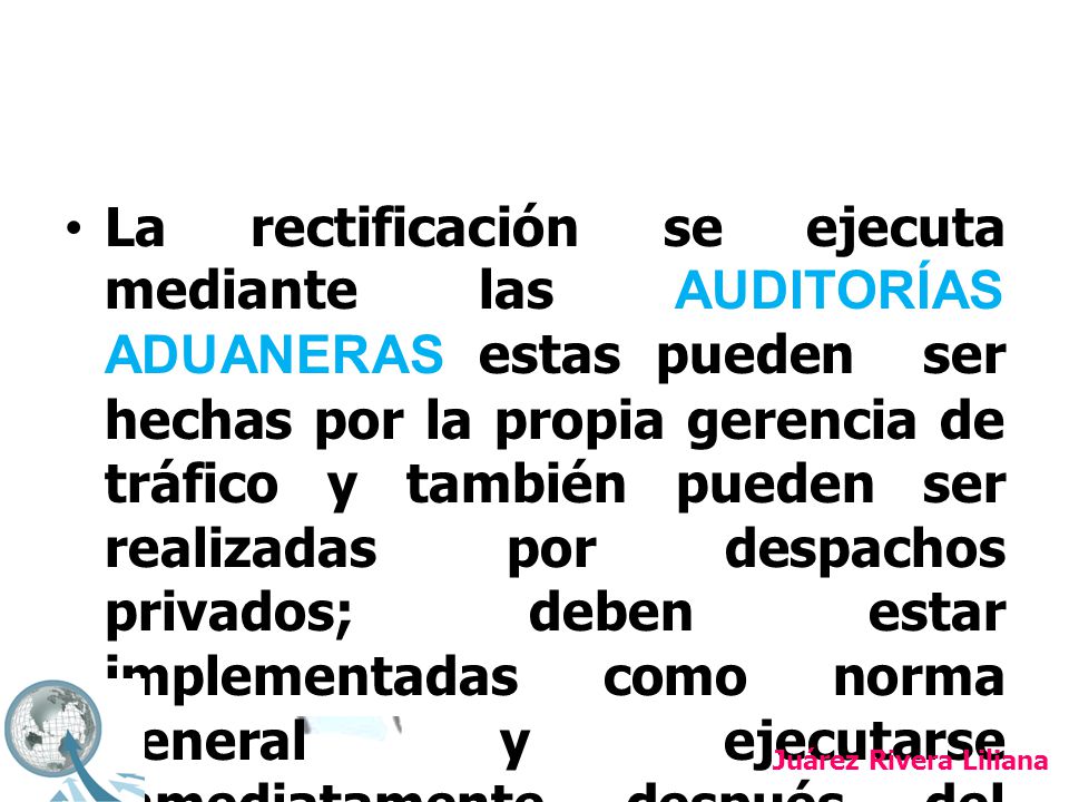 La rectificación se ejecuta mediante las AUDITORÍAS ADUANERAS estas pueden ser hechas por la propia gerencia de tráfico y también pueden ser realizadas por despachos privados; deben estar implementadas como norma general y ejecutarse inmediatamente después del despacho aduanal.