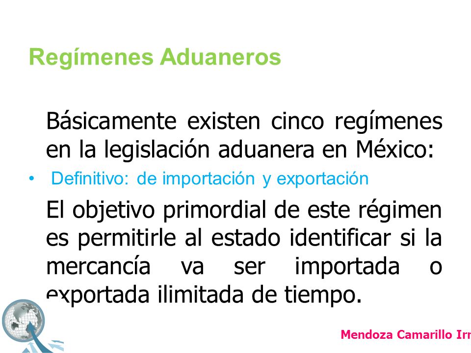 Regímenes Aduaneros Básicamente existen cinco regímenes en la legislación aduanera en México: Definitivo: de importación y exportación.