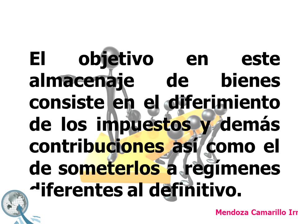 El objetivo en este almacenaje de bienes consiste en el diferimiento de los impuestos y demás contribuciones así como el de someterlos a regímenes diferentes al definitivo.