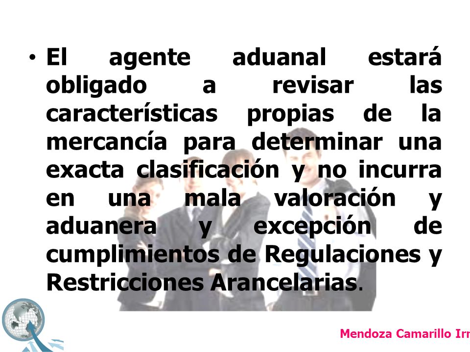 El agente aduanal estará obligado a revisar las características propias de la mercancía para determinar una exacta clasificación y no incurra en una mala valoración y aduanera y excepción de cumplimientos de Regulaciones y Restricciones Arancelarias.