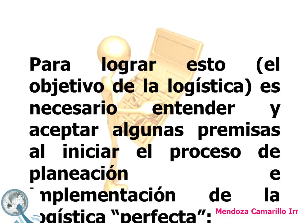 Para lograr esto (el objetivo de la logística) es necesario entender y aceptar algunas premisas al iniciar el proceso de planeación e implementación de la logística perfecta :