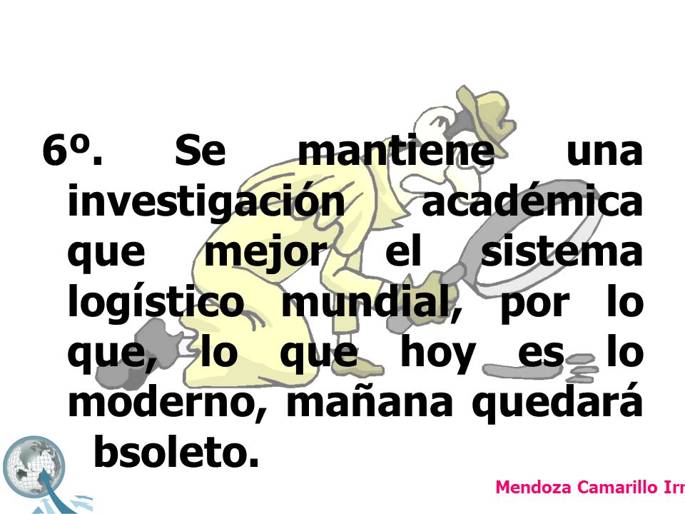 6º. Se mantiene una investigación académica que mejor el sistema logístico mundial, por lo que, lo que hoy es lo moderno, mañana quedará obsoleto.