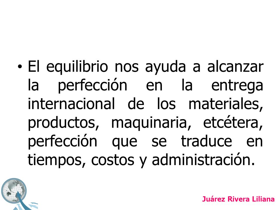 El equilibrio nos ayuda a alcanzar la perfección en la entrega internacional de los materiales, productos, maquinaria, etcétera, perfección que se traduce en tiempos, costos y administración.