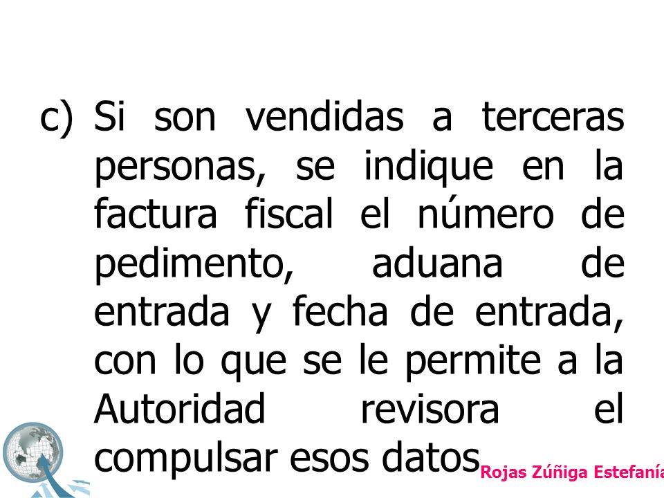 c) Si son vendidas a terceras personas, se indique en la factura fiscal el número de pedimento, aduana de entrada y fecha de entrada, con lo que se le permite a la Autoridad revisora el compulsar esos datos