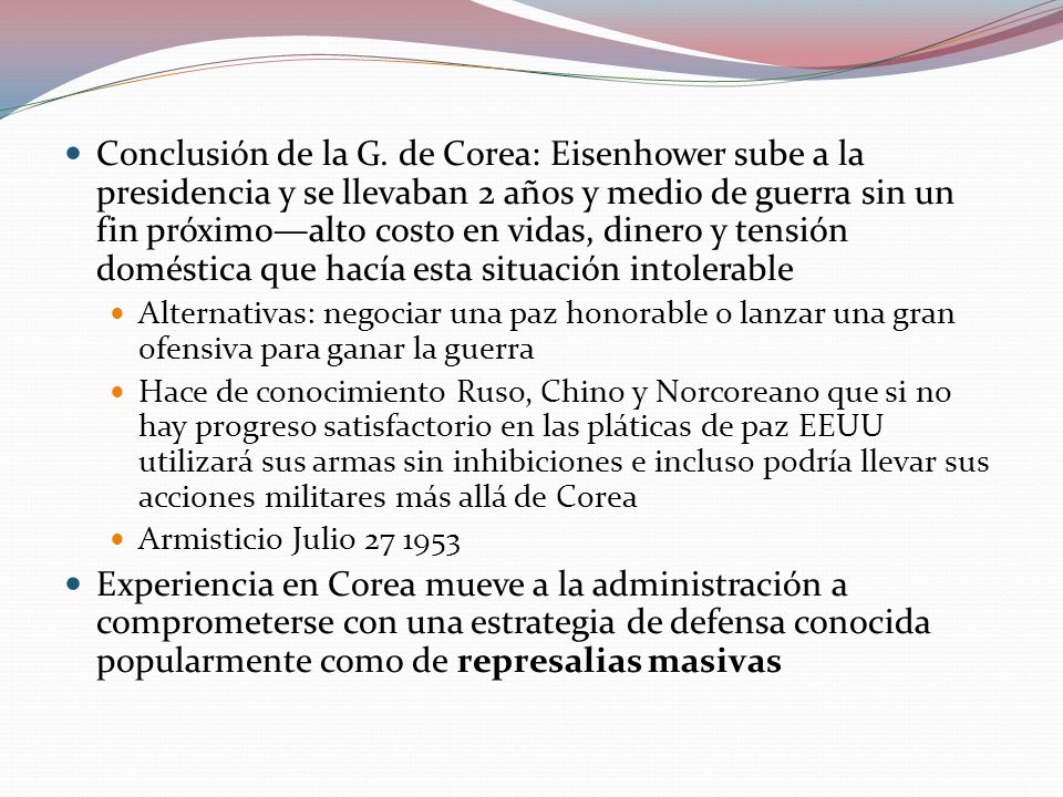 Conclusión de la G. de Corea: Eisenhower sube a la presidencia y se llevaban 2 años y medio de guerra sin un fin próximo—alto costo en vidas, dinero y tensión doméstica que hacía esta situación intolerable