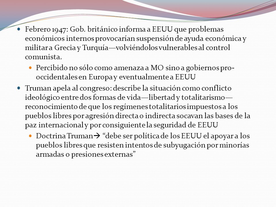 Febrero 1947: Gob. británico informa a EEUU que problemas económicos internos provocarían suspensión de ayuda económica y militar a Grecia y Turquía—volviéndolos vulnerables al control comunista.