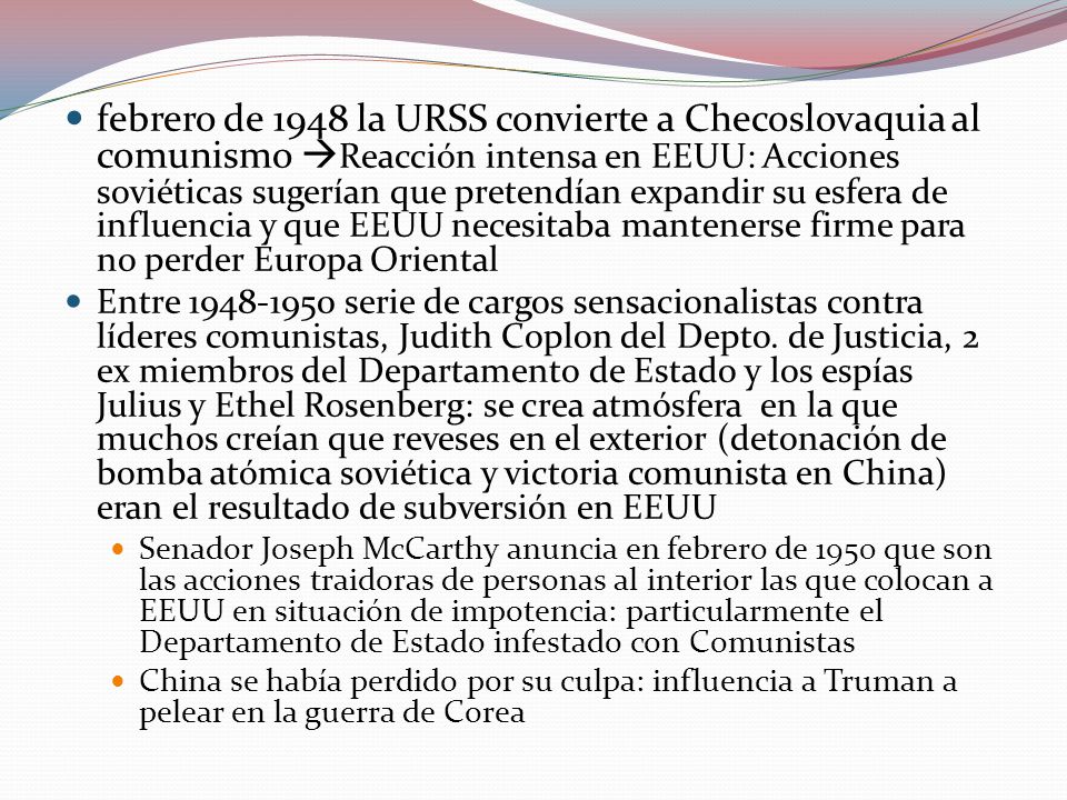 febrero de 1948 la URSS convierte a Checoslovaquia al comunismo Reacción intensa en EEUU: Acciones soviéticas sugerían que pretendían expandir su esfera de influencia y que EEUU necesitaba mantenerse firme para no perder Europa Oriental