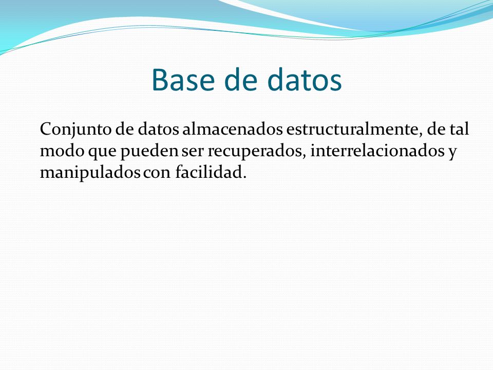 Base de datos Conjunto de datos almacenados estructuralmente, de tal modo que pueden ser recuperados, interrelacionados y manipulados con facilidad.