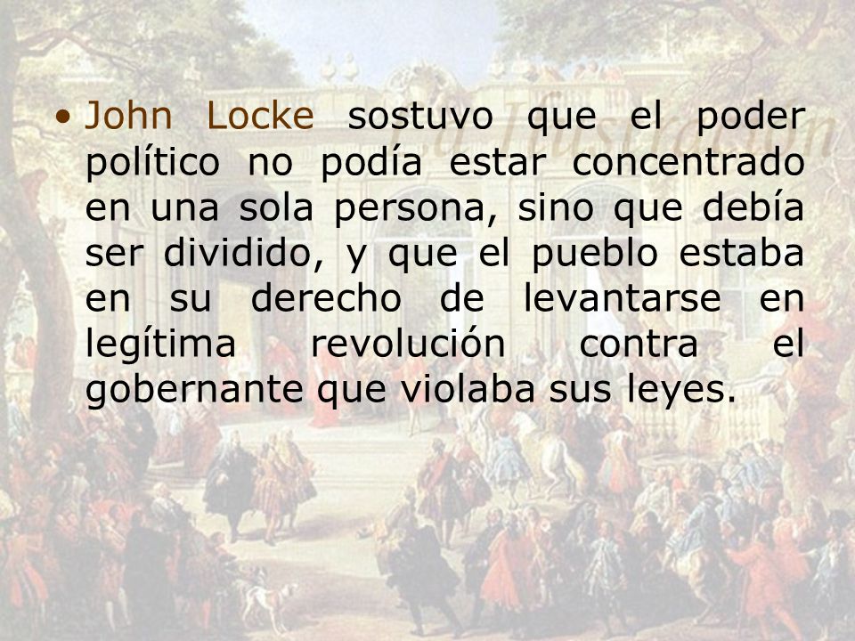 John Locke sostuvo que el poder político no podía estar concentrado en una sola persona, sino que debía ser dividido, y que el pueblo estaba en su derecho de levantarse en legítima revolución contra el gobernante que violaba sus leyes.