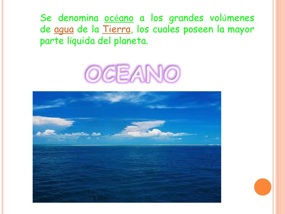 Se denomina océano a los grandes volúmenes de agua de la Tierra, los cuales poseen la mayor parte líquida del planeta.