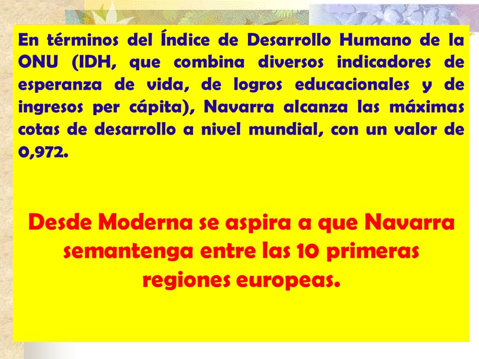 En términos del Índice de Desarrollo Humano de la ONU (IDH, que combina diversos indicadores de esperanza de vida, de logros educacionales y de ingresos per cápita), Navarra alcanza las máximas cotas de desarrollo a nivel mundial, con un valor de 0,972.