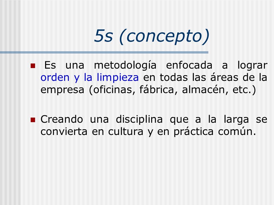 5s (concepto) Es una metodología enfocada a lograr orden y la limpieza en todas las áreas de la empresa (oficinas, fábrica, almacén, etc.)