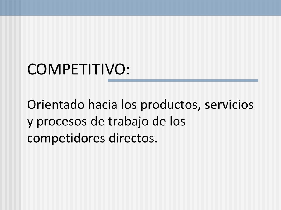 COMPETITIVO: Orientado hacia los productos, servicios y procesos de trabajo de los competidores directos.