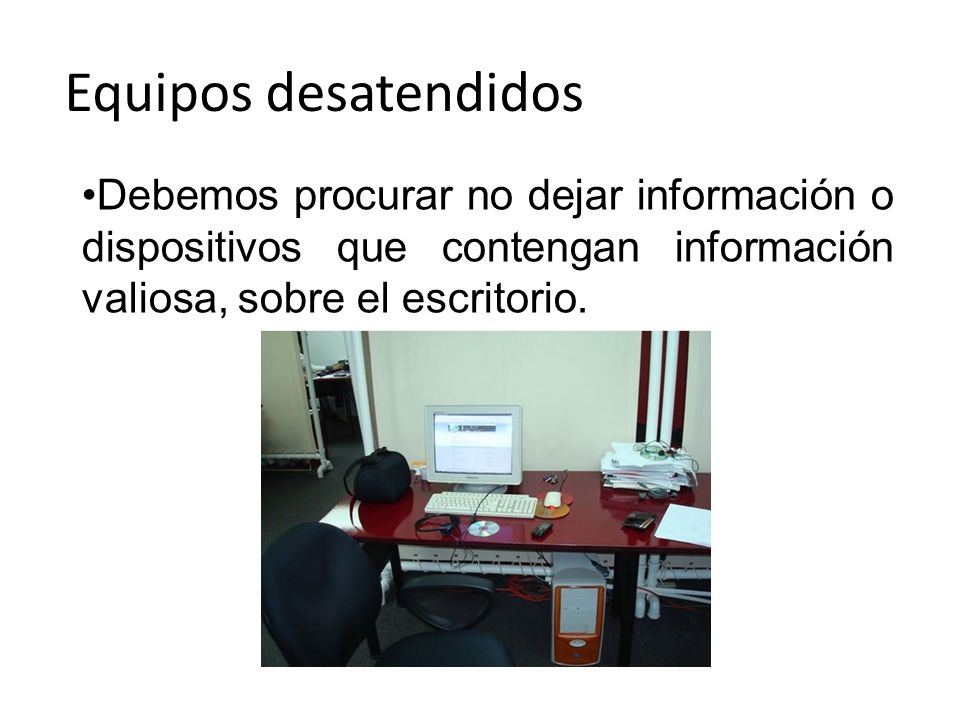 Equipos desatendidos Debemos procurar no dejar información o dispositivos que contengan información valiosa, sobre el escritorio.